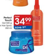 Perfect Touch Gel 500g or Hair Spray 350ml-each